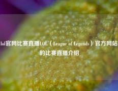 lol官网比赛直播LOL（League of Legends）官方网站的比赛直播介绍