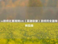 lol游戏比赛规则LOL（英雄联盟）游戏的全面规则指南