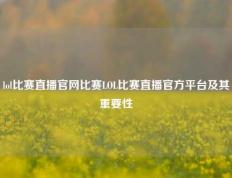 lol比赛直播官网比赛LOL比赛直播官方平台及其重要性
