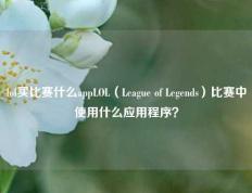 lol买比赛什么appLOL（League of Legends）比赛中使用什么应用程序？
