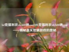 lol竞猜利农xhyh88碘comLOL竞猜利农xhyh88碘com——揭秘真实竞猜游戏的奥秘