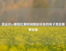 亚运会lol赛程比赛时间精彩纷呈的电子竞技赛事安排
