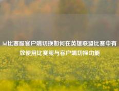 lol比赛服客户端切换如何在英雄联盟比赛中有效使用比赛服与客户端切换功能