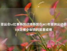 亚运会lol比赛韩国战绩韩国在2023年亚洲运动会LOL比赛中取得的显著成绩