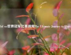 lol we世界冠军比赛视频The Ultimate Journey to Glory