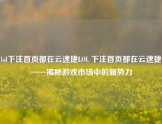 lol下注首页都在云速捷LOL 下注首页都在云速捷——揭秘游戏市场中的新势力