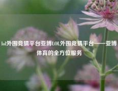 lol外围竞猜平台亚博LOL外围竞猜平台——亚博体育的全方位服务