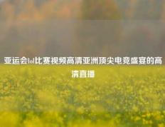 亚运会lol比赛视频高清亚洲顶尖电竞盛宴的高清直播
