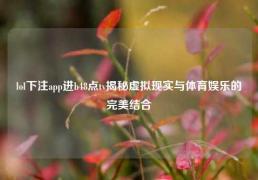 lol下注app进b48点tv揭秘虚拟现实与体育娱乐的完美结合