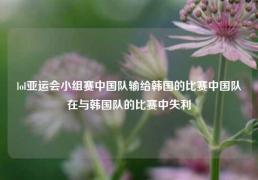 lol亚运会小组赛中国队输给韩国的比赛中国队在与韩国队的比赛中失利