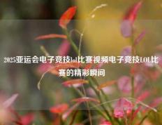 2025亚运会电子竞技lol比赛视频电子竞技LOL比赛的精彩瞬间