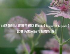 lol以前的比赛哪里可以看LOL（League of Legends）比赛历史回顾与观看指南