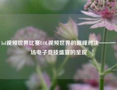 lol视频世界比赛LOL视频世界的巅峰对决——一场电子竞技盛宴的呈现