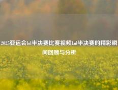 2025亚运会lol半决赛比赛视频Lol半决赛的精彩瞬间回顾与分析