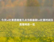 今天lol比赛直播是几点当前最新Lol比赛时间及直播频道一览