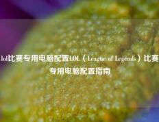 lol比赛专用电脑配置LOL（League of Legends）比赛专用电脑配置指南