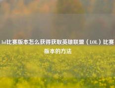 lol比赛版本怎么获得获取英雄联盟（LOL）比赛版本的方法