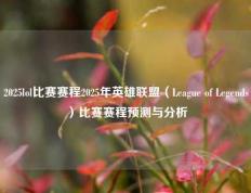 2025lol比赛赛程2025年英雄联盟（League of Legends）比赛赛程预测与分析