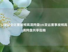 lol亚运会比赛视频高清网盘LOL亚运赛事视频高清网盘共享指南