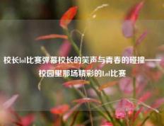校长lol比赛弹幕校长的笑声与青春的碰撞——校园里那场精彩的Lol比赛