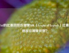 lol的比赛回放在哪里LOL（League of Legends）比赛回放在哪里找到？