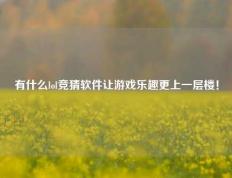 有什么lol竞猜软件让游戏乐趣更上一层楼！