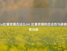 lol比赛竞猜合法么LOL 比赛竞猜的合法性与道德性分析