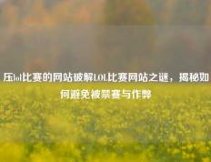 压lol比赛的网站破解LOL比赛网站之谜，揭秘如何避免被禁赛与作弊
