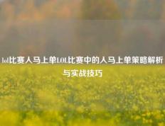 lol比赛人马上单LOL比赛中的人马上单策略解析与实战技巧
