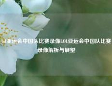 lol亚运会中国队比赛录像LOL亚运会中国队比赛录像解析与展望