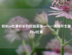 校长lol比赛校长的校园英雄——一场别开生面的lol比赛