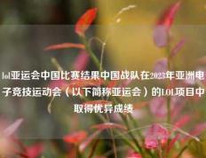lol亚运会中国比赛结果中国战队在2023年亚洲电子竞技运动会（以下简称亚运会）的LOL项目中取得优异成绩