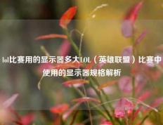 lol比赛用的显示器多大LOL（英雄联盟）比赛中使用的显示器规格解析