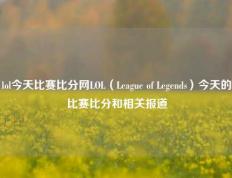 lol今天比赛比分网LOL（League of Legends）今天的比赛比分和相关报道