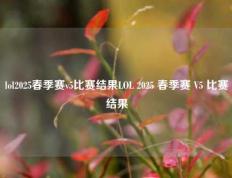 lol2025春季赛v5比赛结果LOL 2025 春季赛 V5 比赛结果