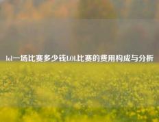 lol一场比赛多少钱LOL比赛的费用构成与分析