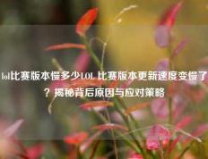 lol比赛版本慢多少LOL 比赛版本更新速度变慢了？揭秘背后原因与应对策略