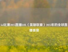 lol比赛2025直播LOL（英雄联盟）2025年的全球直播盛宴