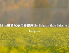 lol we世界冠军比赛视频The Ultimate Video Guide to Champions