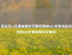 亚运会lol比赛视频中文解说揭秘2023年亚洲运动会的LOL比赛视频中文解说