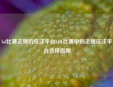 lol比赛正规的压注平台LOL比赛中的正规压注平台选择指南