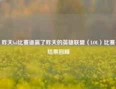 昨天lol比赛谁赢了昨天的英雄联盟（LOL）比赛结果回顾