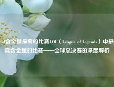 lol含金量最高的比赛LOL（League of Legends）中最具含金量的比赛——全球总决赛的深度解析
