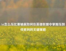 lol怎么压比赛输赢如何在英雄联盟中掌握压倒性胜利的关键策略