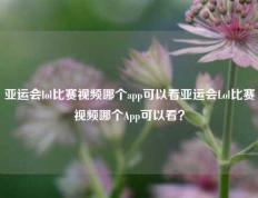 亚运会lol比赛视频哪个app可以看亚运会Lol比赛视频哪个App可以看？