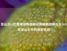 亚运会lol比赛视频韩国解说揭秘韩国解说在2024年亚运会中的精彩表现