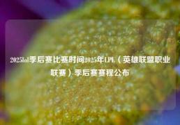 2025lol季后赛比赛时间2025年LPL（英雄联盟职业联赛）季后赛赛程公布
