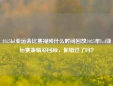 2025lol亚运会比赛视频什么时间回放2025年Lol亚运赛事精彩回顾，你错过了吗？