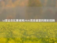 lol亚运会比赛视频29LOL竞技盛宴的精彩回顾