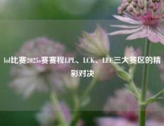 lol比赛2025s赛赛程LPL、LCK、LEC三大赛区的精彩对决